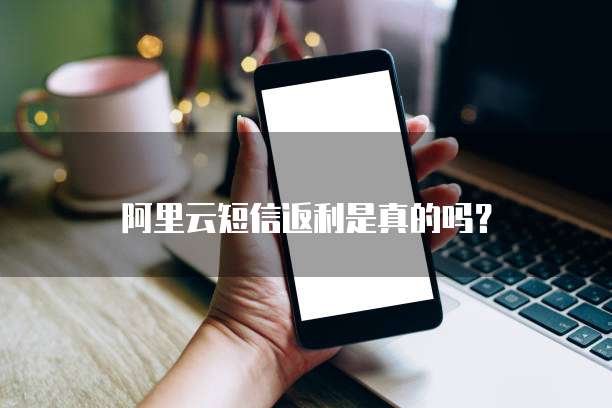 阿里云短信返利是真的吗?