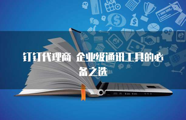  钉钉代理商 企业级通讯工具的必备之选