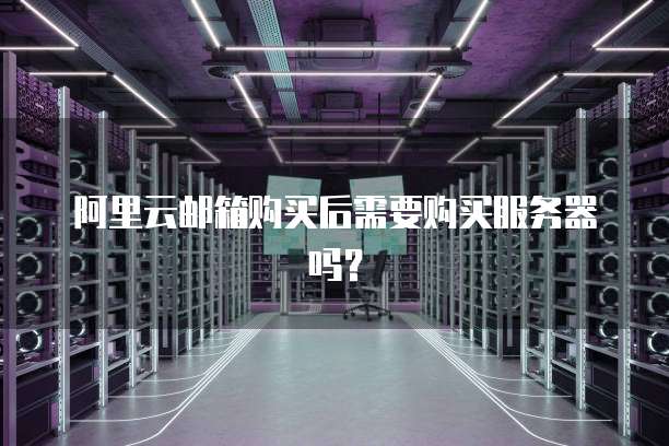 阿里云邮箱购买后需要购买服务器吗?