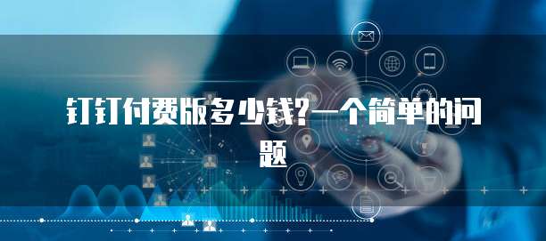 钉钉付费版多少钱?一个简单的问题