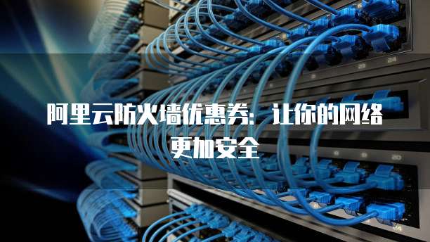 阿里云防火墙优惠券:让你的网络更加安全