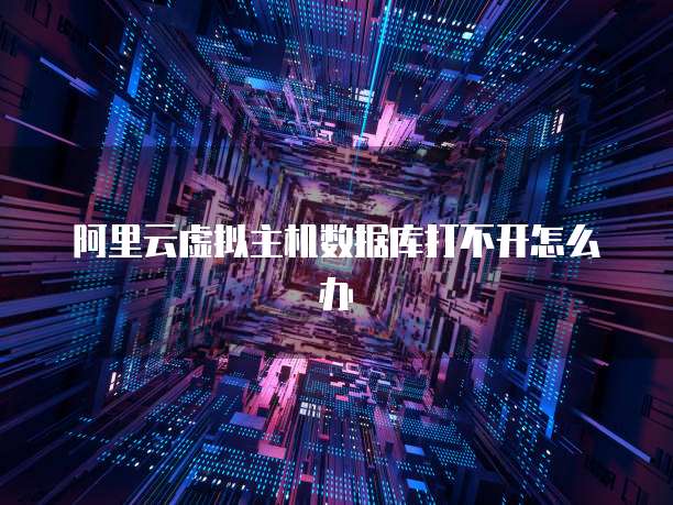 阿里云虚拟主机数据库打不开怎么办