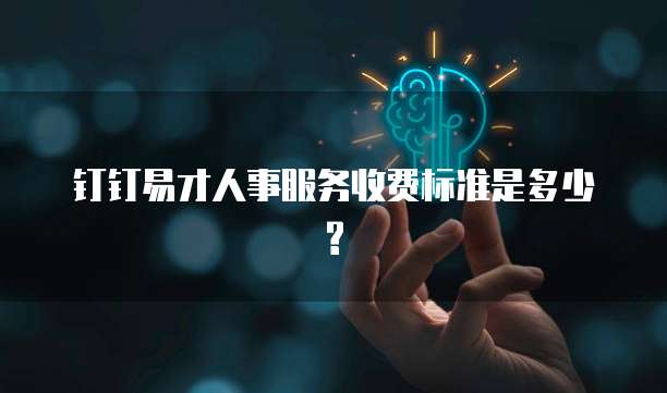 钉钉易才人事服务收费标准是多少?