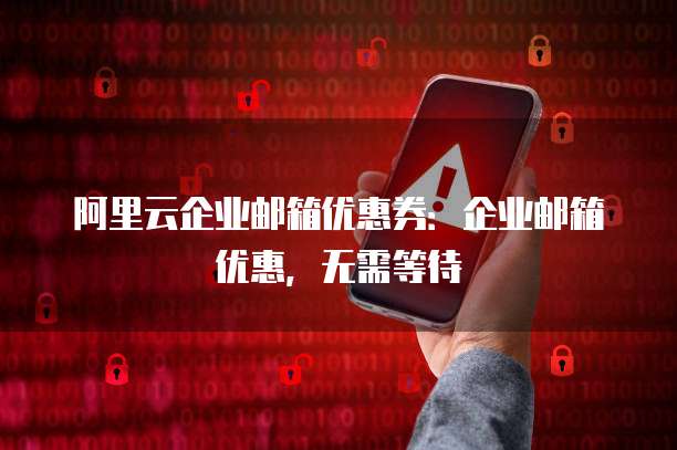 阿里云企业邮箱优惠券：企业邮箱优惠，无需等待