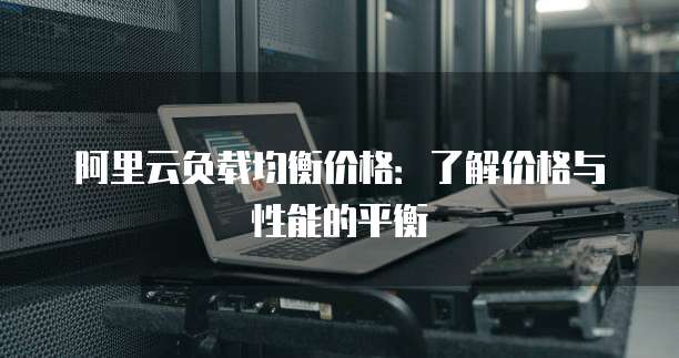 阿里云负载均衡价格:了解价格与性能的平衡