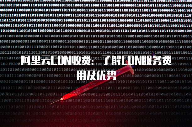 阿里云CDN收费：了解CDN服务费用及优势