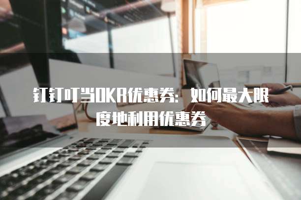钉钉叮当OKR优惠券:如何最大限度地利用优惠券