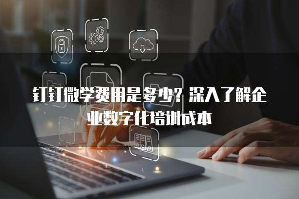 钉钉微学费用是多少?深入了解企业数字化培训成本