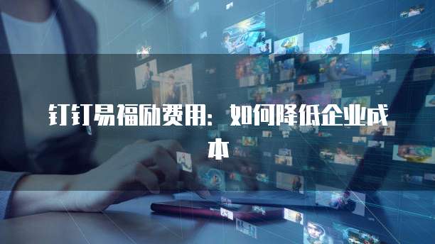 钉钉易福励费用：如何降低企业成本