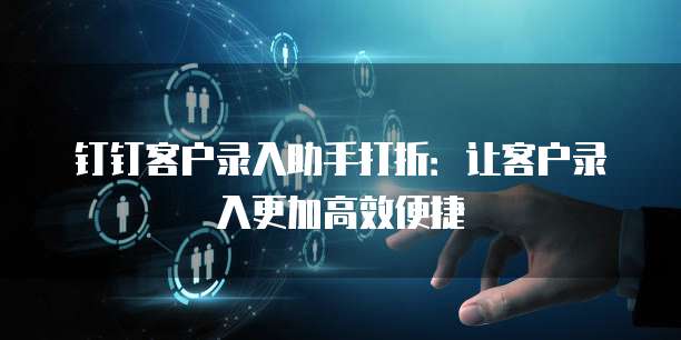 钉钉客户录入助手打折:让客户录入更加高效便捷