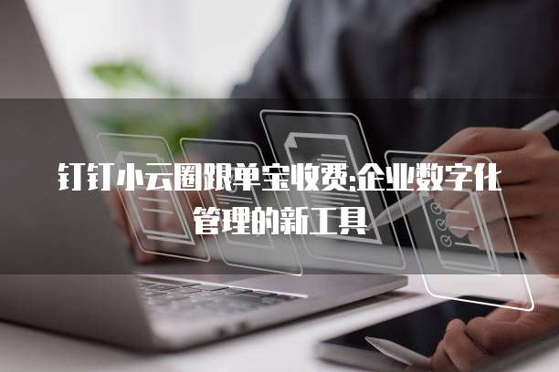 钉钉小云圈跟单宝收费:企业数字化管理的新工具