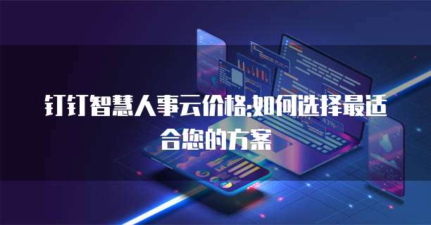 钉钉智慧人事云价格:如何选择最适合您的方案