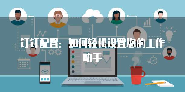 钉钉配置：如何轻松设置您的工作助手
