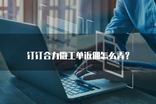 钉钉合力微工单返佣怎么弄?