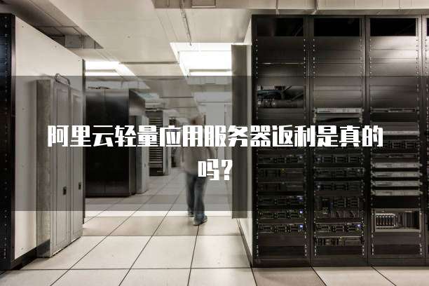 阿里云轻量应用服务器返利是真的吗？