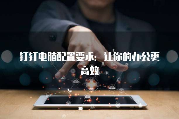 钉钉电脑配置要求：让你的办公更高效