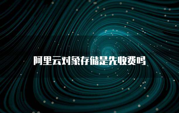 阿里云对象存储是先收费吗