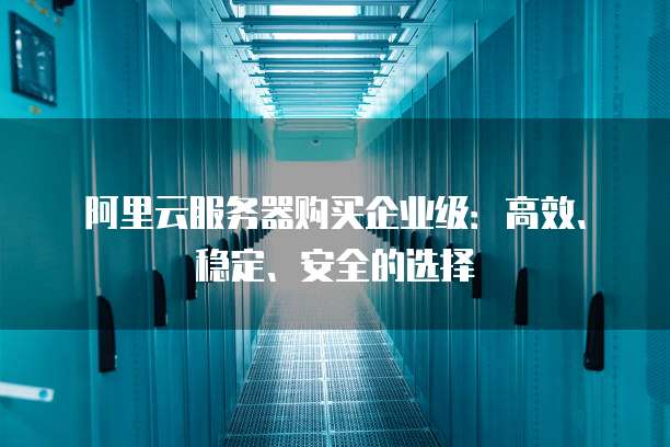 阿里云服务器购买企业级:高效、稳定、安全的选择