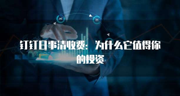 钉钉日事清收费:为什么它值得你的投资