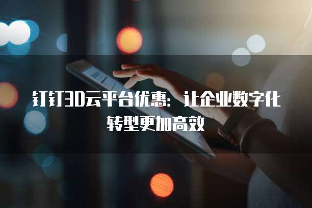 钉钉3D云平台优惠：让企业数字化转型更加高效