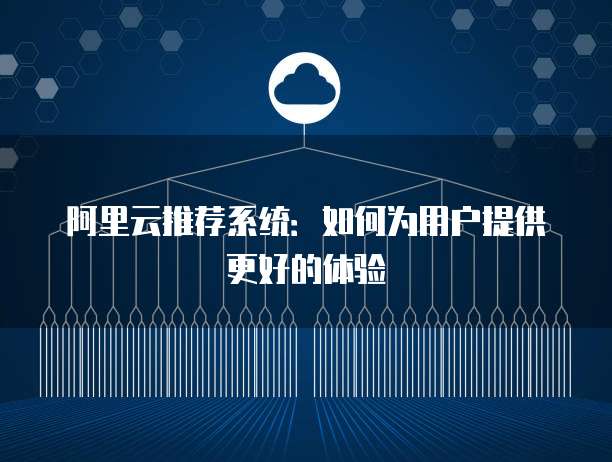 阿里云推荐系统：如何为用户提供更好的体验