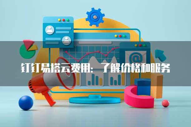 钉钉易搭云费用:了解价格和服务