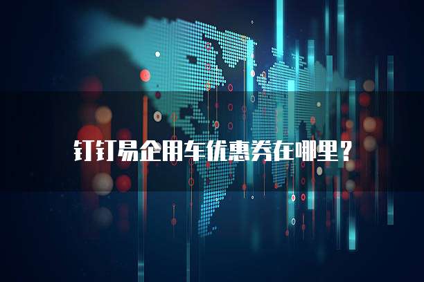 钉钉易企用车优惠券在哪里？