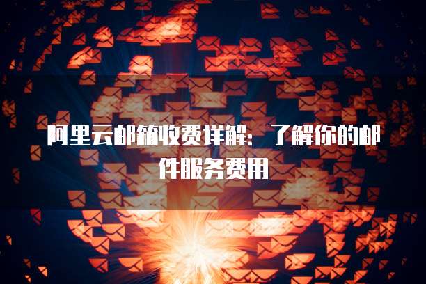 阿里云邮箱收费详解：了解你的邮件服务费用