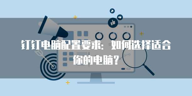 钉钉电脑配置要求：如何选择适合你的电脑？