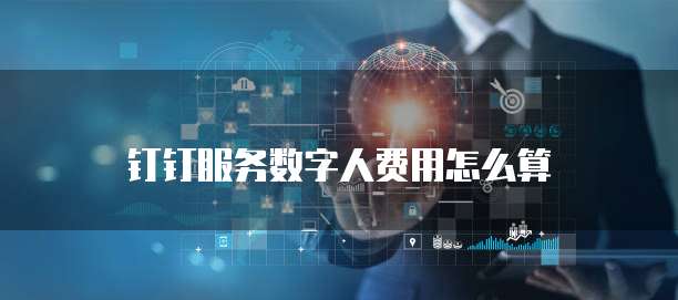 钉钉服务数字人费用怎么算