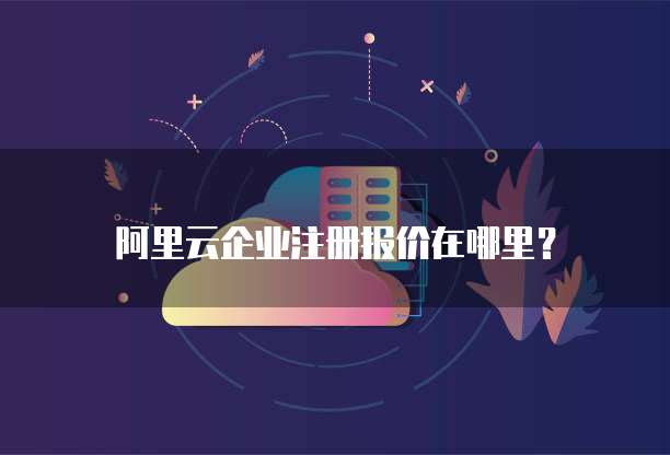 阿里云企业注册报价在哪里?