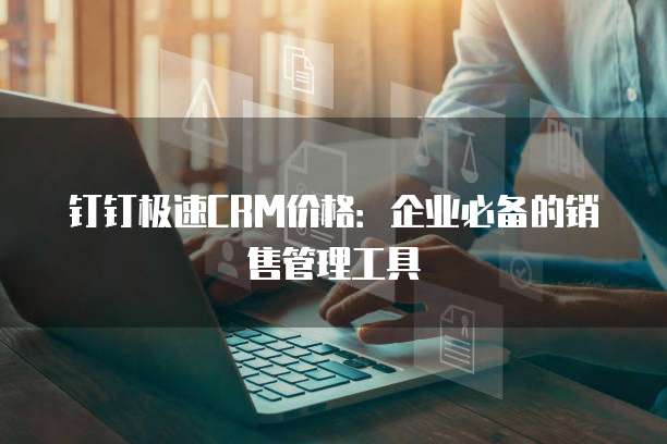 钉钉极速CRM价格：企业必备的销售管理工具