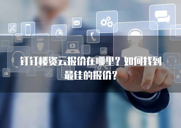 钉钉楼资云报价在哪里?如何找到最佳的报价?