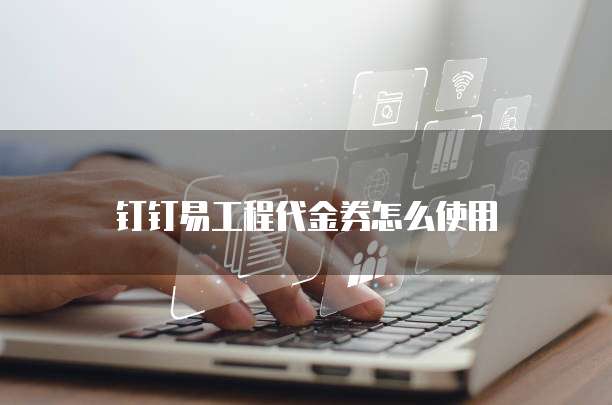 钉钉易工程代金券怎么使用