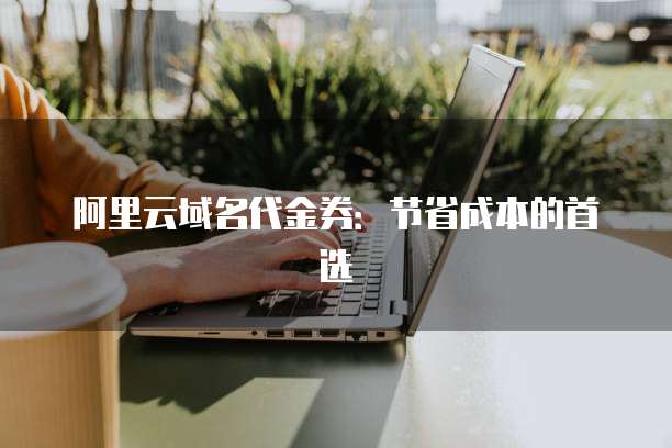 阿里云域名代金券:节省成本的首选