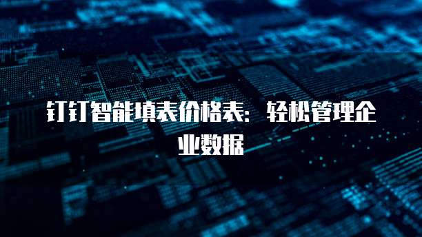钉钉智能填表价格表：轻松管理企业数据