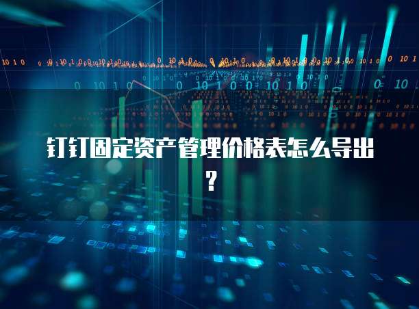 钉钉固定资产管理价格表怎么导出?