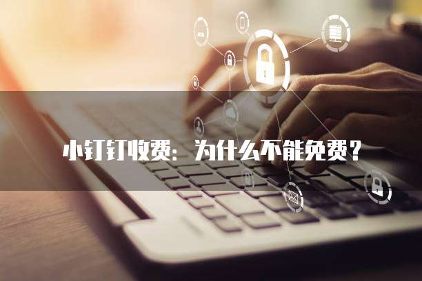 小钉钉收费:为什么不能免费?
