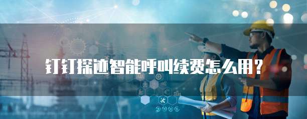 钉钉探迹智能呼叫续费怎么用?