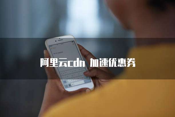 阿里云cdn 加速优惠券