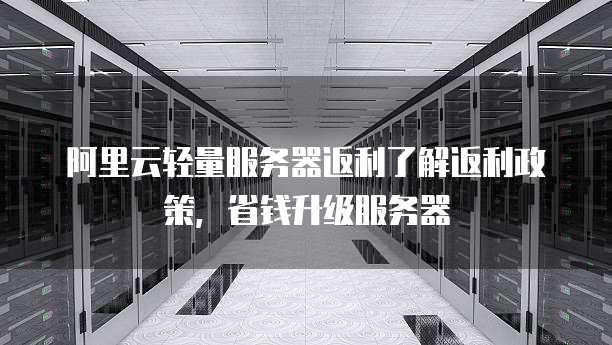 阿里云轻量服务器返利了解返利政策,省钱升级服务器