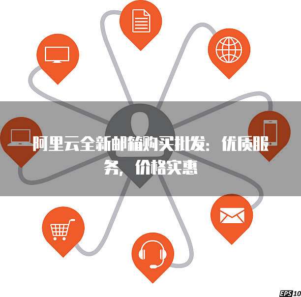 阿里云全新邮箱购买批发：优质服务，价格实惠