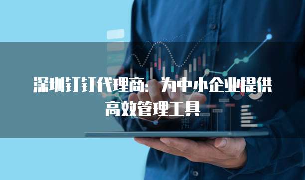 深圳钉钉代理商：为中小企业提供高效管理工具