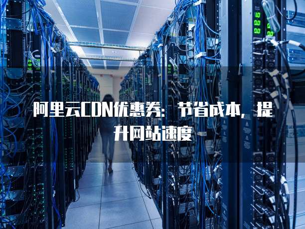阿里云CDN优惠券：节省成本，提升网站速度