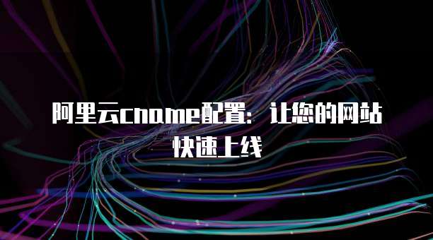 阿里云cname配置:让您的网站快速上线