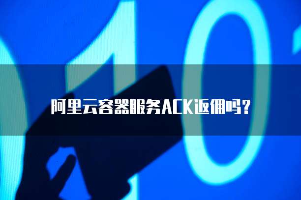 阿里云容器服务ACK返佣吗?