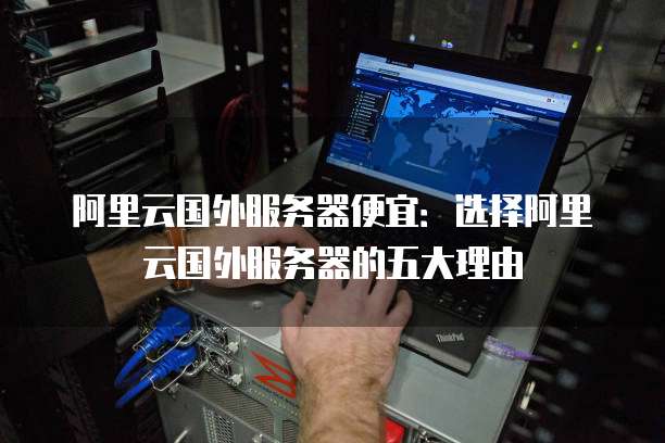 阿里云国外服务器便宜:选择阿里云国外服务器的五大理由