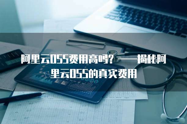 阿里云OSS费用高吗?——揭秘阿里云OSS的真实费用