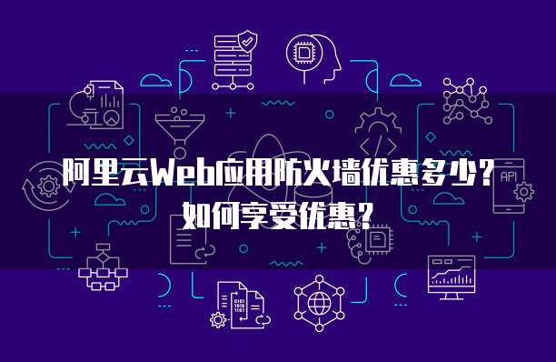 阿里云Web应用防火墙优惠多少？如何享受优惠？
