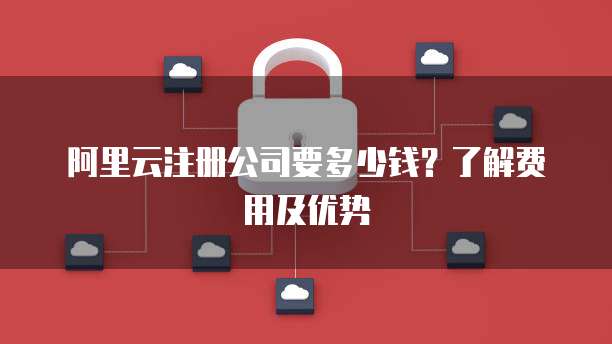 阿里云注册公司要多少钱?了解费用及优势